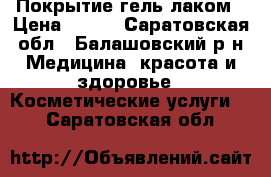 Покрытие гель лаком › Цена ­ 250 - Саратовская обл., Балашовский р-н Медицина, красота и здоровье » Косметические услуги   . Саратовская обл.